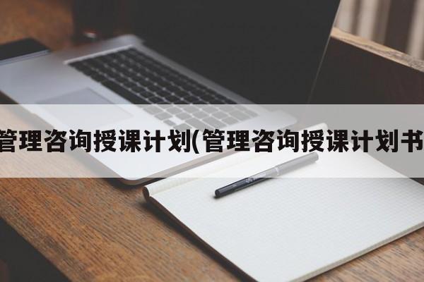 管理咨询授课计划(管理咨询授课计划书)